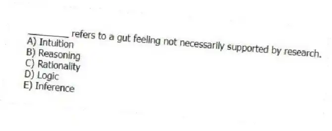 ________ refers to a gut feeling not necessarily supported by research.
A) Intuition
B) Reasoning
C) Rationality
D) Logic
E) Inference