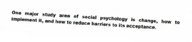 One major study area of social psychology is change, how to implement it, and how to reduce barriers to its acceptance.