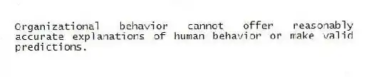 Organizational behavior cannot offer reasonably accurate explanations of human behavior or make valid predictions.