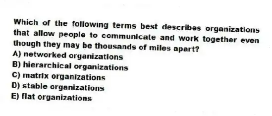 Which of the following terms best describes organizations that allow people to communicate and work together even though they may be thousands of miles apart?
A) networked organizations
B) hierarchical organizations
C) matrix organizations
D) stable organizations
E) flat organizations