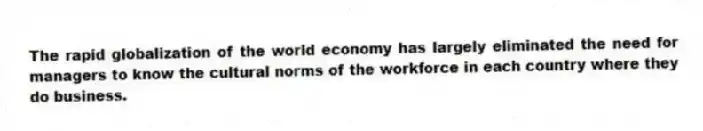 The rapid globalization of the world economy has largely eliminated the need for managers to know the cultural norms of the workforce in each country where they do business.