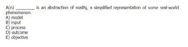 A(n) ________ is an abstraction of reality, a simplified representation of some real-world phenomenon.
A) model
B) input
C) process
D) outcome
E) objective