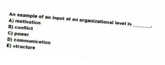 An example of an input at an organizational level is ________.
A) motivation
B) conflict
C) power
D) communication
E) structure