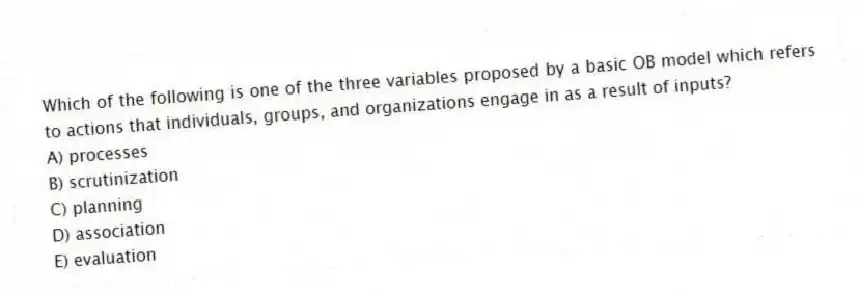 Which of the following is one of the three variables proposed by a basic OB model which refers to actions that individuals, groups, and organizations engage in as a result of inputs?
A) processes
B) scrutinization
C) planning
D) association
E) evaluation