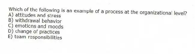 Which of the following is an example of a process at the organizational level?
A) attitudes and stress
B) withdrawal behavior
C) emotions and moods
D) change of practices
E) team responsibilities