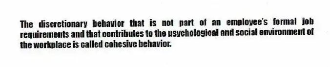 The discretionary behavior that is not part of an employee's formal job requirements and that contributes to the psychological and social environment of the workplace is called cohesive behavior.