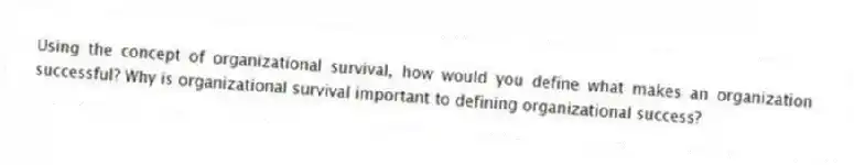 Using the concept of organizational survival, how would you define what makes an organization successful? Why is organizational survival important to defining organizational success?