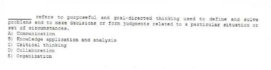 ________ refers to purposeful and goal-directed thinking used to define and solve problems and to make decisions or form judgments related to a particular situation or set of circumstances.
A) Communication
B) Knowledge application and analysis
C) Critical thinking
D) Collaboration
E) Organization