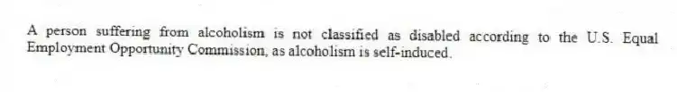 A person suffering from alcoholism is not classified as disabled according to the U.S. Equal Employment Opportunity Commission, as alcoholism is self-induced.