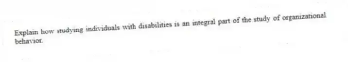 Explain how studying individuals with disabilities is an integral part of the study of organizational behavior.