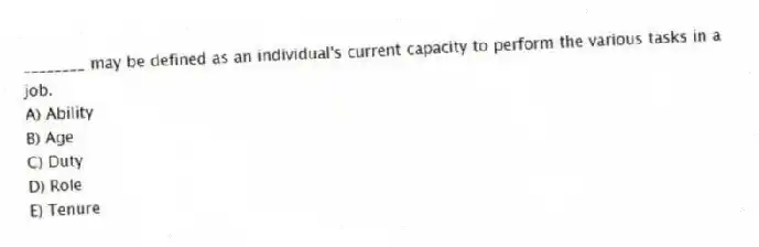 ________ may be defined as an individual's current capacity to perform the various tasks in a job.
A) Ability
B) Age
C) Duty
D) Role
E) Tenure