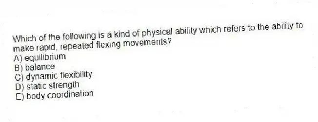 Which of the following is a kind of physical ability which refers to the ability to make rapid, repeated flexing movements?
A) equilibrium
B) balance
C) dynamic flexibility
D) static strength
E) body coordination