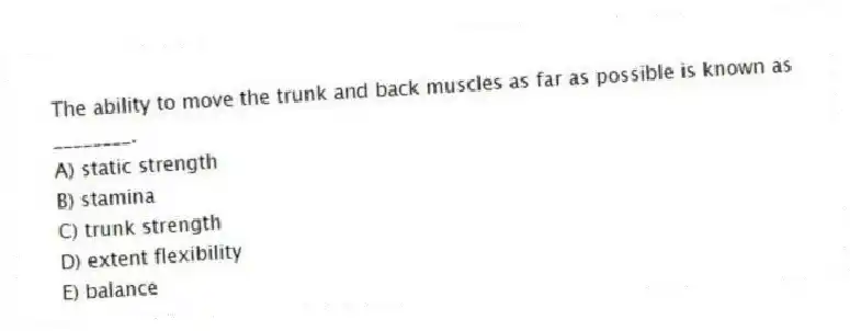 The ability to move the trunk and back muscles as far as possible is known as ________.
A) static strength
B) stamina
C) trunk strength
D) extent flexibility
E) balance