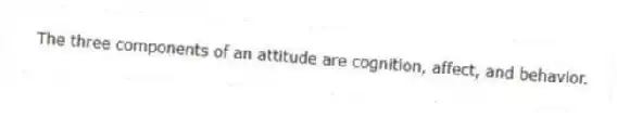 The three components of an attitude are cognition, affect, and behavior.
