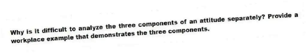 Why is it difficult to analyze the three components of an attitude separately? Provide a workplace example that demonstrates the three components.