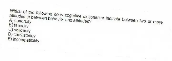 Which of the following does cognitive dissonance indicate between two or more attitudes or between behavior and attitudes?
A) congruity
B) tenacity
C) solidarity
D) consistency
E) incompatibility