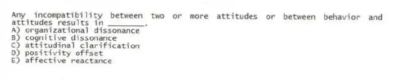 Any incompatibility between two or more attitudes or between behavior and attitudes results in ________.
A) organizational dissonance
B) cognitive dissonance
C) attitudinal clarification
D) positivity offset
E) affective reactance