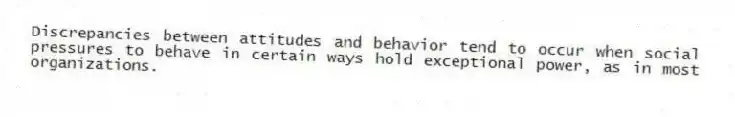 Discrepancies between attitudes and behavior tend to occur when social pressures to behave in certain ways hold exceptional power, as in most organizations.