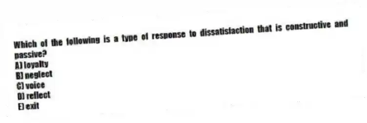 Which of the following is a type of response to dissatisfaction that is constructive and passive?
A) loyalty
B) neglect
C) voice
D) reflect
E) exit