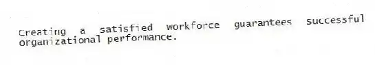 Creating a satisfied workforce guarantees successful organizational performance.