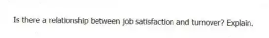 Is there a relationship between job satisfaction and turnover? Explain.