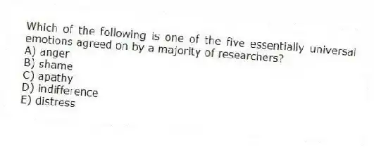 Which of the following is one of the five essentially universal emotions agreed on by a majority of researchers?
A) anger
B) shame
C) apathy
D) indifference
E) distress