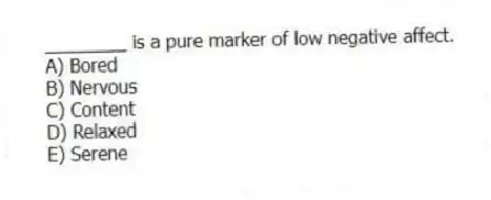 ________ is a pure marker of low negative affect.
A) Bored
B) Nervous
C) Content
D) Relaxed
E) Serene