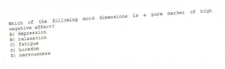 Which of the following mood dimensions is a pure marker of high negative affect?
A) depression
B) relaxation
C) fatigue
D) boredom
E) nervousness