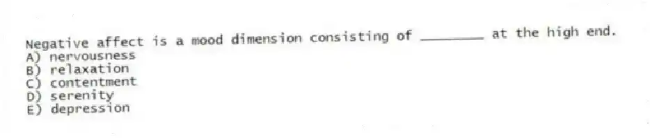 Negative affect is a mood dimension consisting of ________ at the high end.
A) nervousness
B) relaxation
C) contentment
D) serenity
E) depression