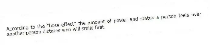 According to the "boss effect" the amount of power and status a person feels over another person dictates who will smile first.