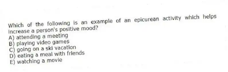 Which of the following is an example of an epicurean activity which helps increase a person's positive mood?
A) attending a meeting
B) playing video games
C) going on a ski vacation
D) eating a meal with friends
E) watching a movie