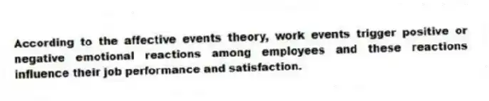 According to the affective events theory, work events trigger positive or negative emotional reactions among employees and these reactions influence their job performance and satisfaction.