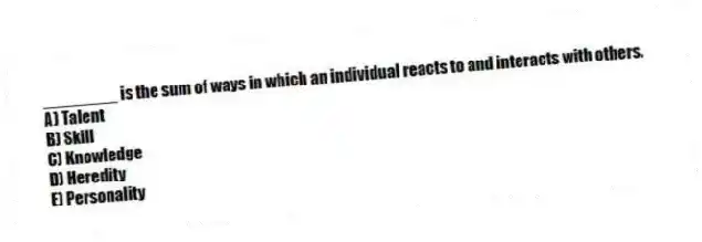 ________ is the sum of ways in which an individual reacts to and interacts with others.
A) Talent
B) Skill
C) Knowledge
D) Heredity
E) Personality