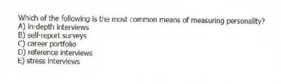 Which of the following is the most common means of measuring personality?
A) in-depth interviews
B) self-report surveys
C) career portfolio
D) reference interviews
E) stress interviews