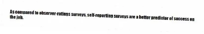 As compared to observer-ratings surveys, self-reporting surveys are a better predictor of success on the job.