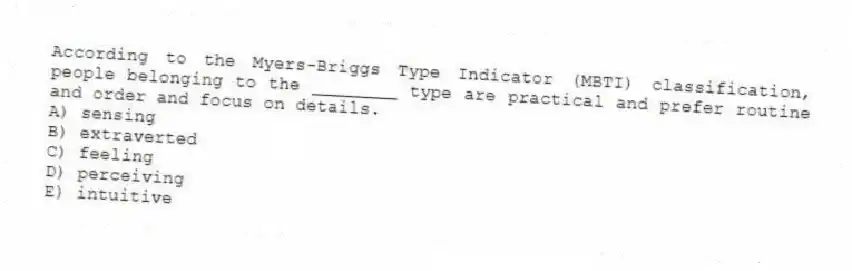 According to the Myers-Briggs Type Indicator (MBTI) classification, people belonging to the ________ type are practical and prefer routine and order and focus on details.
A) sensing
B) extraverted
C) feeling
D) perceiving
E) intuitive
