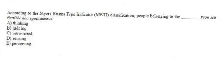 According to the Myers-Briggs Type Indicator (MBTI) classification, people belonging to the ________ type are flexible and spontaneous.
A) thinking
B) judging
C) introverted
D) sensing
E) perceiving