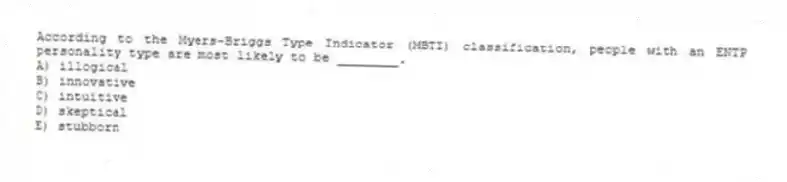 According to the Myers-Briggs Type Indicator (MBTI) classification, people with an ENTP personality type are most likely to be ________.
A) illogical
B) innovative
C) intuitive
D) skeptical
E) stubborn