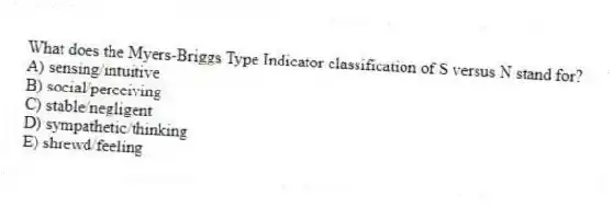 What does the Myers-Briggs Type Indicator classification of S versus N stand for?
A) sensing/intuitive
B) social/perceiving
C) stable/negligent
D) sympathetic/thinking
E) shrewd/feeling