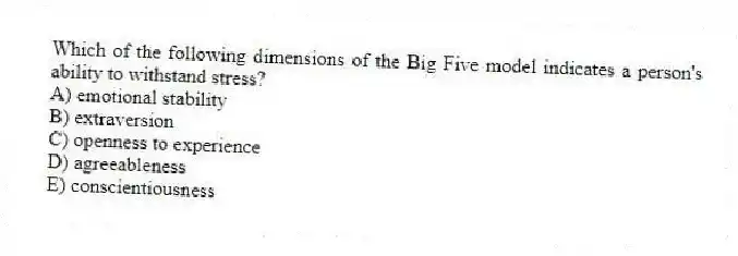 Which of the following dimensions of the Big Five model indicates a person's ability to withstand stress?
A) emotional stability
B) extraversion
C) openness to experience
D) agreeableness
E) conscientiousness