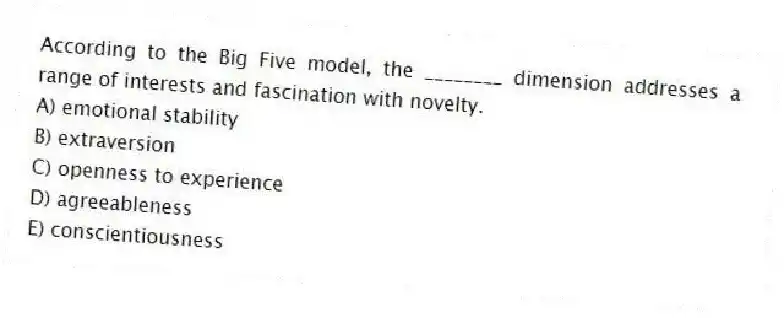 According to the Big Five model, the ________ dimension addresses a range of interests and fascination with novelty.
A) emotional stability
B) extraversion
C) openness to experience
D) agreeableness
E) conscientiousness