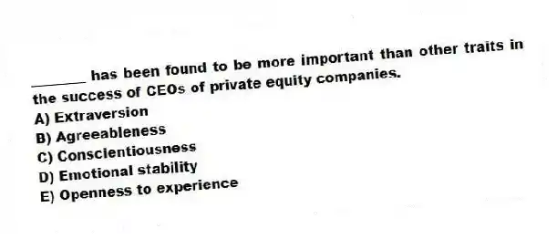 ________ has been found to be more important than other traits in the success of CEOs of private equity companies.
A) Extraversion
B) Agreeableness
C) Conscientiousness
D) Emotional stability
E) Openness to experience