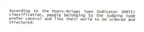 According to the Myers-Briggs Type Indicator (MBTI) classification, people belonging to the judging type prefer control and like their world to be ordered and structured.