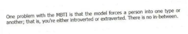 One problem with the MBTI is that the model forces a person into one type or another; that is, you're either introverted or extraverted. There is no in-between.