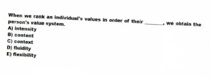 When we rank an individual's values in order of their ________, we obtain the person's value system.
A) intensity
B) content
C) context
D) fluidity
E) flexibility