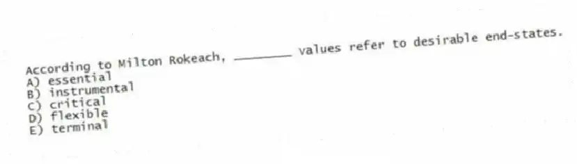 According to Milton Rokeach, ________ values refer to desirable end-states.
A) essential
B) instrumental
C) critical
D) flexible
E) terminal