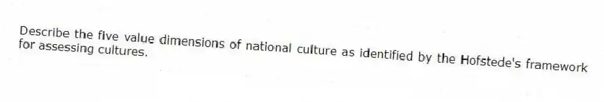 Describe the five value dimensions of national culture as identified by the Hofstede's framework for assessing cultures.
