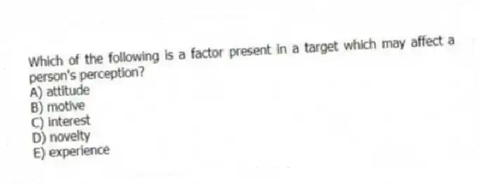 Which of the following is a factor present in a target which may affect a person's perception?
A) attitude
B) motive
C) interest
D) novelty
E) experience