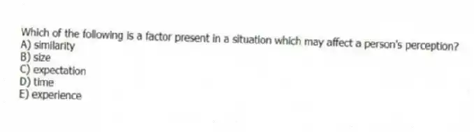 Which of the following is a factor present in a situation which may affect a person's perception?
A) similarity
B) size
C) expectation
D) time
E) experience