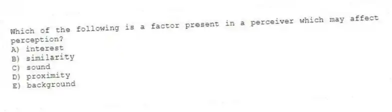Which of the following is a factor present in a perceiver which may affect perception?
A) interest
B) similarity
C) sound
D) proximity
E) background